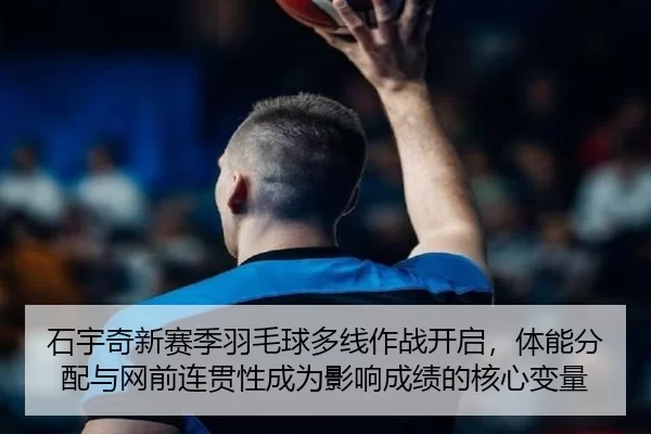 石宇奇新赛季羽毛球多线作战开启，体能分配与网前连贯性成为影响成绩的核心变量